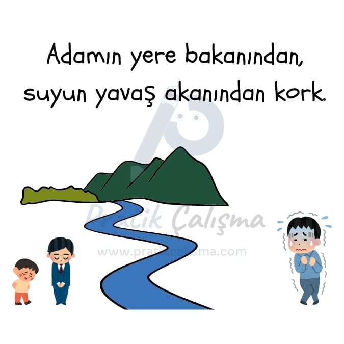 İnsanlar için söylenen atasözleri konusuna örnek vermek için kullandığım görselde üstte "Adamın yere bakanından, suyun yavaş akanından kork." yazısı, aşağısında yere bakan insanlar, sağında yavaş akan dere, onun da sağında bunlardan korkan insan var. Görselin ortasında fon olarak "Pratik Çalışma" logosu var.