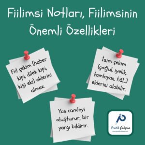 Fiilimsi Notları, Fiilimsinin Önemli Özellikleri Yeşil fon kâğıdında üstte "Fiilimsi Notları, Fiilimsinin Önemli Özellikleri" başlığı aşağısında 3 ayrı yapışkan kâğıt var. Kâğıtların üzerinde sırayla "Fiil çekim (haber kipi, dilek kipi, kişi eki) eklerini almaz.", "İsim çekim (çoğul, iyelik, tamlayan, hâl...) eklerini alabilir.", "Yan cümleyi oluşturur, bir yargı bildirir." yazıları var. Sağ altta da "Pratik Çalışma" logosu var.